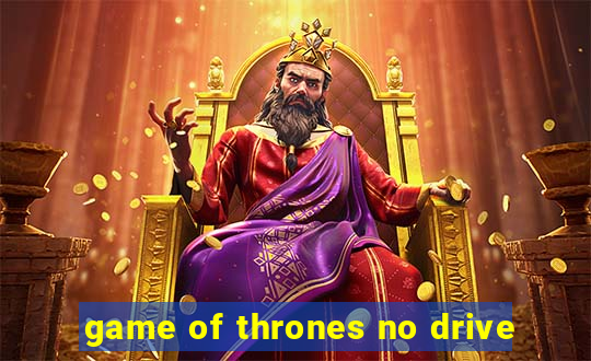 game of thrones no drive